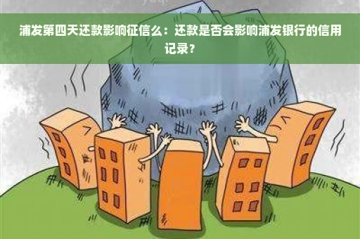 浦发第四天还款影响征信么：还款是否会影响浦发银行的信用记录？