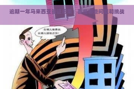 逾期一年马来西亚签证后果：面临哪些问题和挑战？