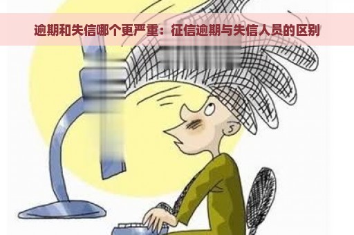 逾期和失信哪个更严重：征信逾期与失信人员的区别