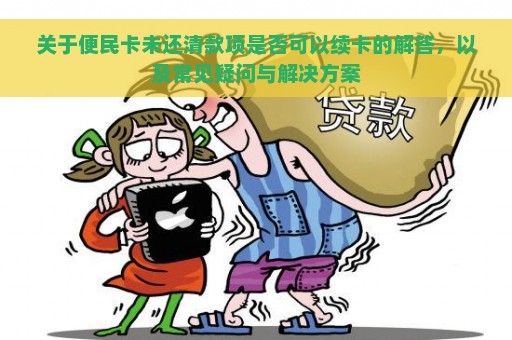 关于便民卡未还清款项是否可以续卡的解答，以及常见疑问与解决方案