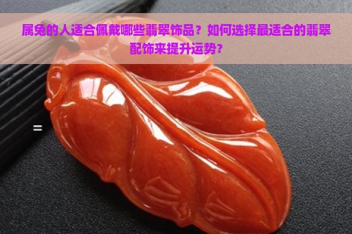 属兔的人适合佩戴哪些翡翠饰品？如何选择最适合的翡翠配饰来提升运势？