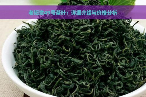 老班章49号茶叶：详细介绍与价格分析