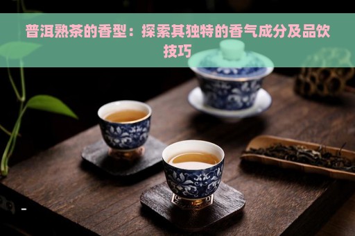 普洱熟茶的香型：探索其独特的香气成分及品饮技巧