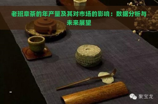 老班章茶的年产量及其对市场的影响：数据分析与未来展望