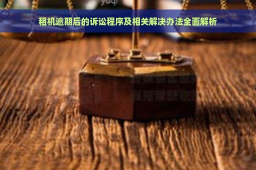 租机逾期后的诉讼程序及相关解决办法全面解析