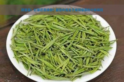 班章茶：红茶还是绿茶？解答所有关于老班章茶的分类疑问