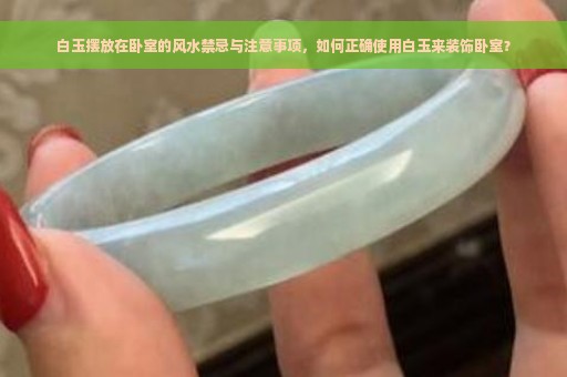 白玉摆放在卧室的风水禁忌与注意事项，如何正确使用白玉来装饰卧室？