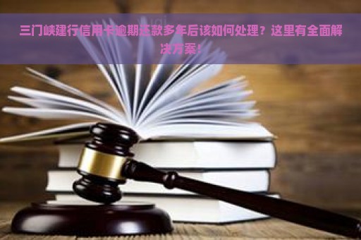 三门峡建行信用卡逾期还款多年后该如何处理？这里有全面解决方案！