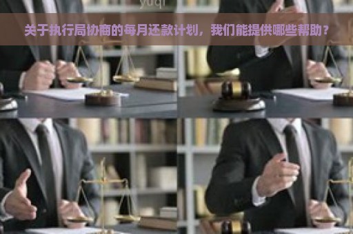 关于执行局协商的每月还款计划，我们能提供哪些帮助？