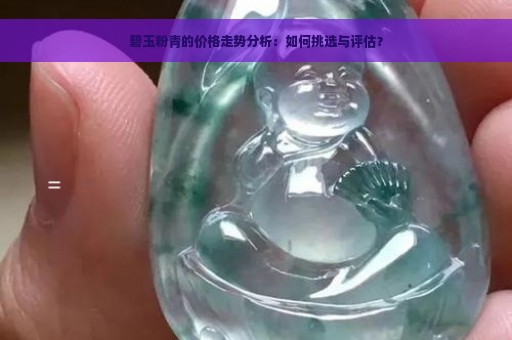 碧玉粉青的价格走势分析：如何挑选与评估？