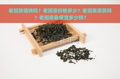 老班章值钱吗？老班章价格多少？老班章很贵吗？老班章最便宜多少钱？