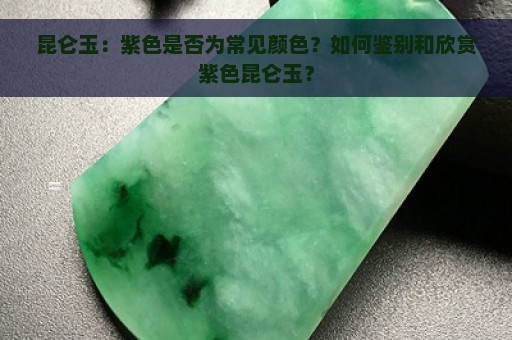 昆仑玉：紫色是否为常见颜色？如何鉴别和欣赏紫色昆仑玉？