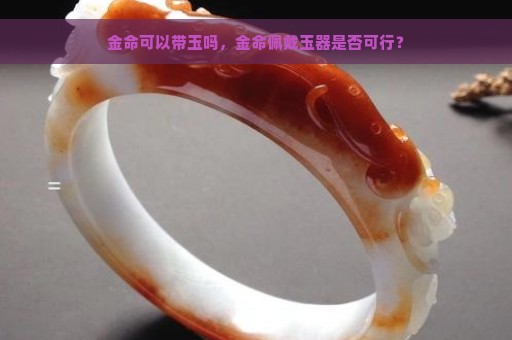 金命可以带玉吗，金命佩戴玉器是否可行？