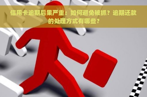 信用卡逾期后果严重：如何避免被抓？逾期还款的处理方式有哪些？