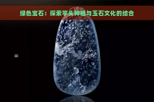 绿色宝石：探索芋头种植与玉石文化的结合