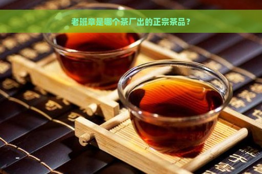 老班章是哪个茶厂出的正宗茶品？