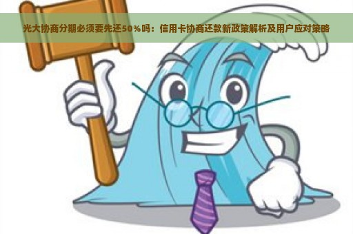 光大协商分期必须要先还50%吗：信用卡协商还款新政策解析及用户应对策略