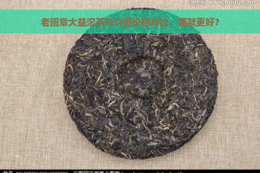 老班章大益沱茶与六星价格对比，哪款更好？