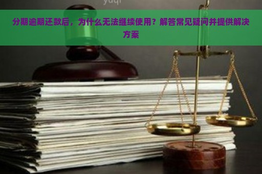 分期逾期还款后，为什么无法继续使用？解答常见疑问并提供解决方案