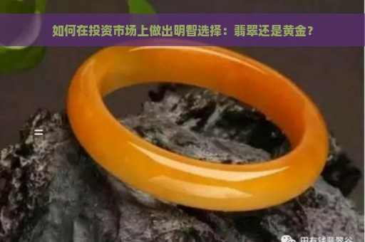 如何在投资市场上做出明智选择：翡翠还是黄金？