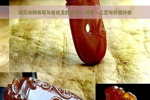 探究冰种翡翠与老坑玉的区别： 材质、工艺与价值分析