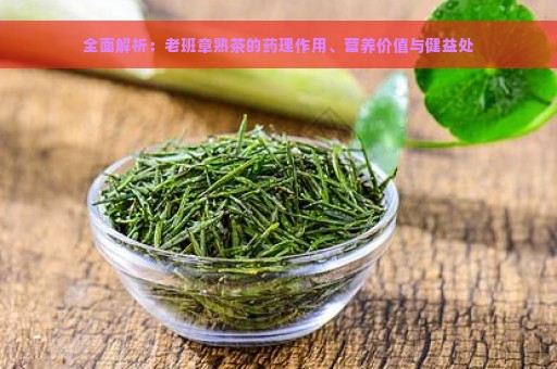 全面解析：老班章熟茶的药理作用、营养价值与健益处