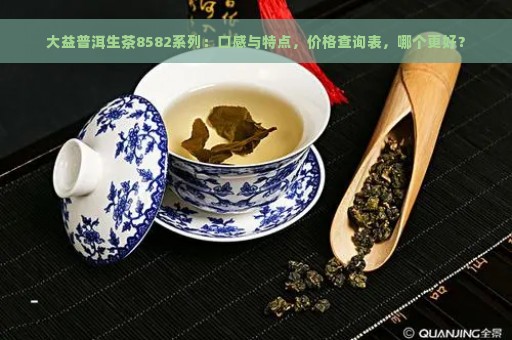 大益普洱生茶8582系列：口感与特点，价格查询表，哪个更好？