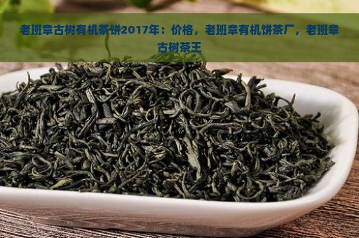 老班章古树有机茶饼2017年：价格，老班章有机饼茶厂，老班章古树茶王