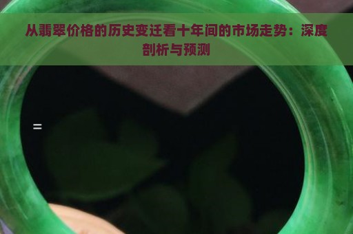 从翡翠价格的历史变迁看十年间的市场走势：深度剖析与预测