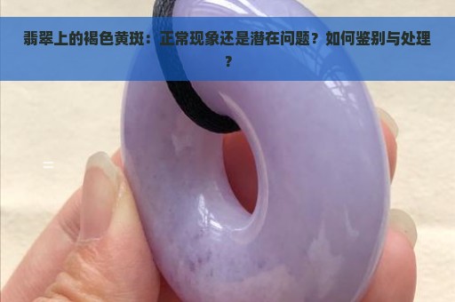 翡翠上的褐色黄斑：正常现象还是潜在问题？如何鉴别与处理？