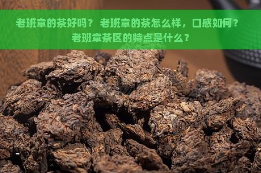 老班章的茶好吗？ 老班章的茶怎么样，口感如何？ 老班章茶区的特点是什么？