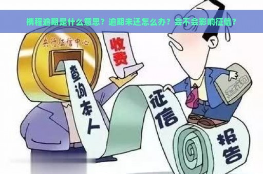 携程逾期是什么意思？逾期未还怎么办？会不会影响征信？