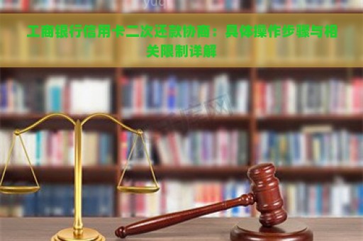 工商银行信用卡二次还款协商：具体操作步骤与相关限制详解