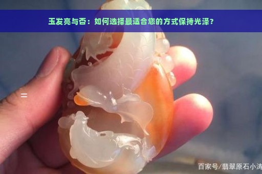 玉发亮与否：如何选择最适合您的方式保持光泽？