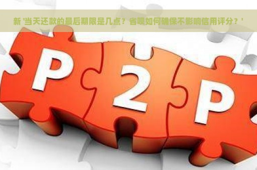 新 '当天还款的最后期限是几点？省呗如何确保不影响信用评分？'