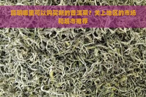 昆明哪里可以购买新的普洱菜？关上地区的市场和超市推荐