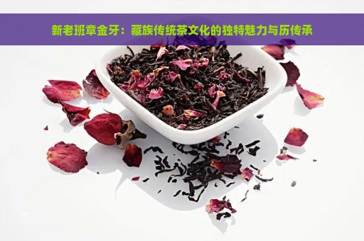 新老班章金牙：藏族传统茶文化的独特魅力与历传承