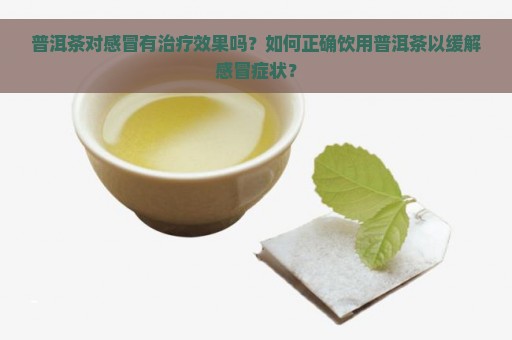 普洱茶对感冒有治疗效果吗？如何正确饮用普洱茶以缓解感冒症状？