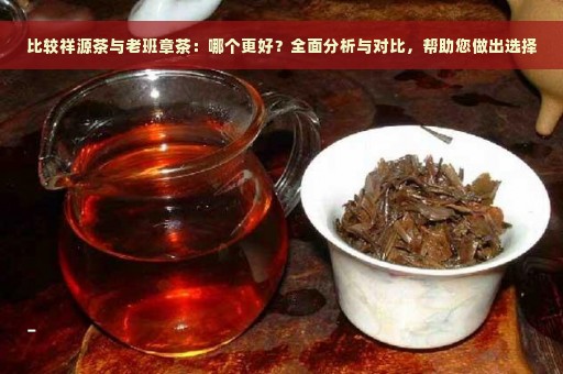 比较祥源茶与老班章茶：哪个更好？全面分析与对比，帮助您做出选择