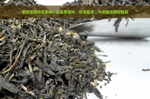 老班章茶叶专卖店：高品质茶叶、优质服务，为您精选茶叶精品