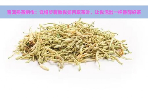 普洱熟茶制作：详细步骤教你如何取茶叶，让你泡出一杯香醇好茶