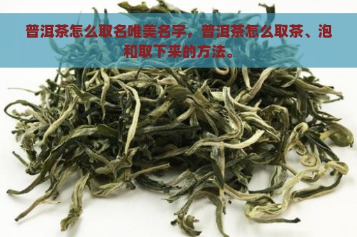 普洱茶怎么取名唯美名字，普洱茶怎么取茶、泡和取下来的方法。