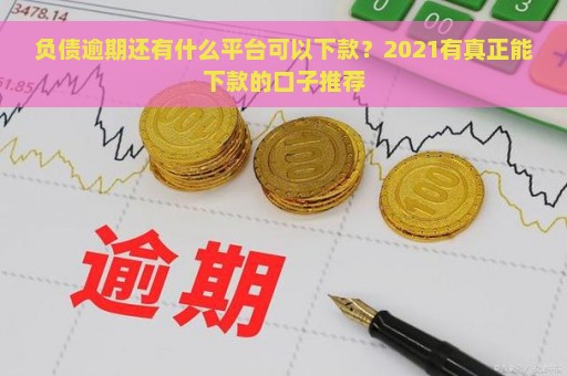 负债逾期还有什么平台可以下款？2021有真正能下款的口子推荐