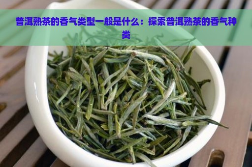 普洱熟茶的香气类型一般是什么：探索普洱熟茶的香气种类