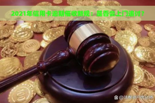 2021年信用卡逾期催收新规：是否会上门追讨？