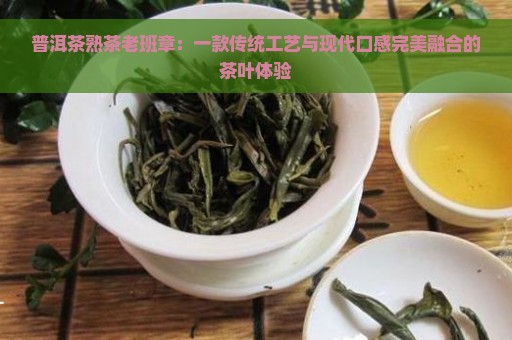 普洱茶熟茶老班章：一款传统工艺与现代口感完美融合的茶叶体验