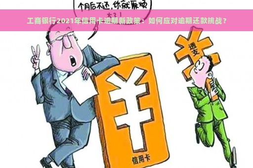 工商银行2021年信用卡逾期新政策：如何应对逾期还款挑战？