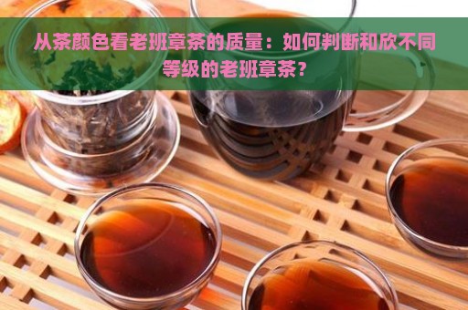 从茶颜色看老班章茶的质量：如何判断和欣不同等级的老班章茶？