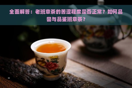 全面解答：老班章茶的苦涩程度是否正常？如何品尝与品鉴班章茶？