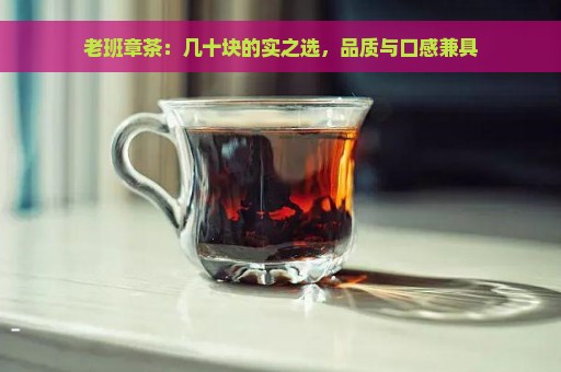 老班章茶：几十块的实之选，品质与口感兼具